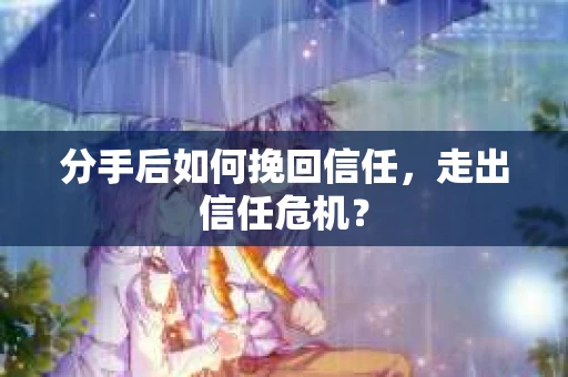 分手后如何挽回信任，走出信任危机？