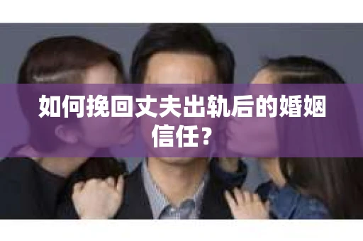 如何挽回丈夫出轨后的婚姻信任？