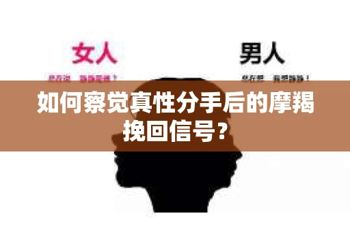 如何察觉真性分手后的摩羯挽回信号？
