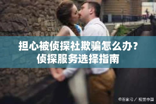 担心被侦探社欺骗怎么办？侦探服务选择指南