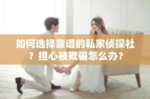 如何选择靠谱的私家侦探社？担心被欺骗怎么办？