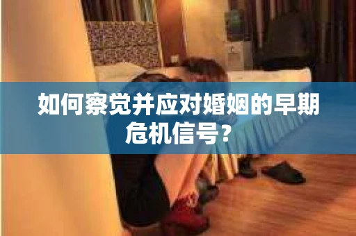 如何察觉并应对婚姻的早期危机信号？