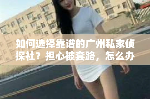 如何选择靠谱的广州私家侦探社？担心被套路，怎么办？