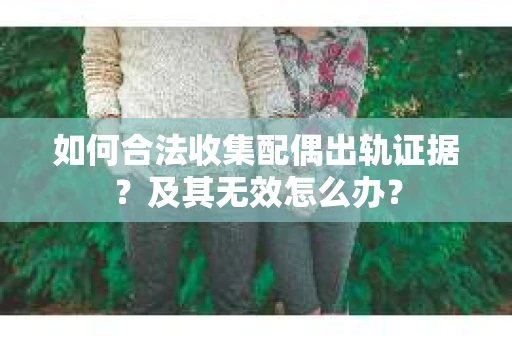 如何合法收集配偶出轨证据？及其无效怎么办？
