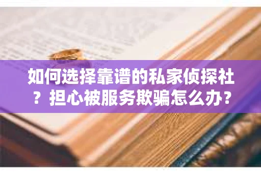 如何选择靠谱的私家侦探社？担心被服务欺骗怎么办？