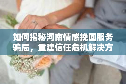 如何揭秘河南情感挽回服务骗局，重建信任危机解决方案？