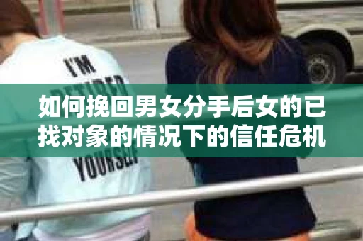 如何挽回男女分手后女的已找对象的情况下的信任危机？