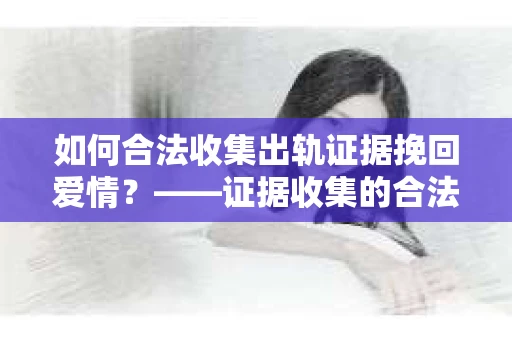 如何合法收集出轨证据挽回爱情？——证据收集的合法性与有效性解析