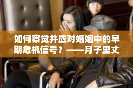 如何察觉并应对婚姻中的早期危机信号？——月子里丈夫出轨后的挽回策略