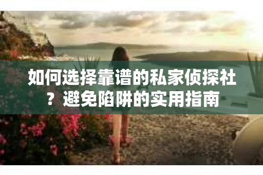 如何选择靠谱的私家侦探社？避免陷阱的实用指南