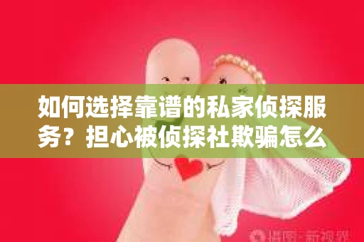 如何选择靠谱的私家侦探服务？担心被侦探社欺骗怎么办？