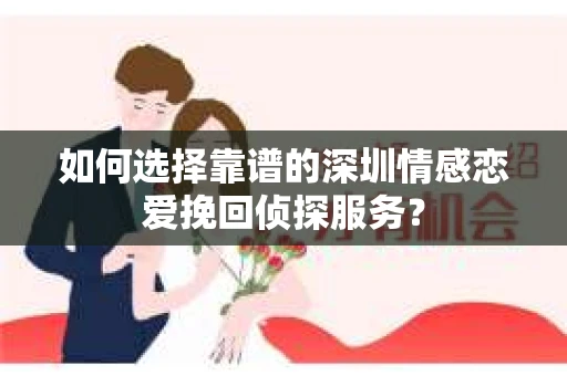 如何选择靠谱的深圳情感恋爱挽回侦探服务？