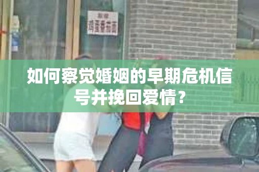 如何察觉婚姻的早期危机信号并挽回爱情？