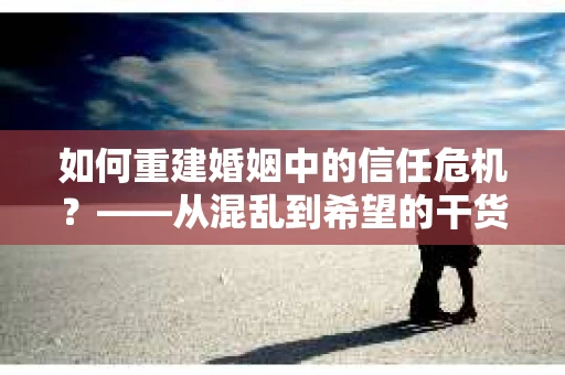 如何重建婚姻中的信任危机？——从混乱到希望的干货指南