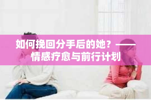 如何挽回分手后的她？——情感疗愈与前行计划