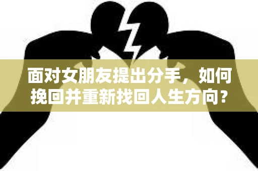 面对女朋友提出分手，如何挽回并重新找回人生方向？