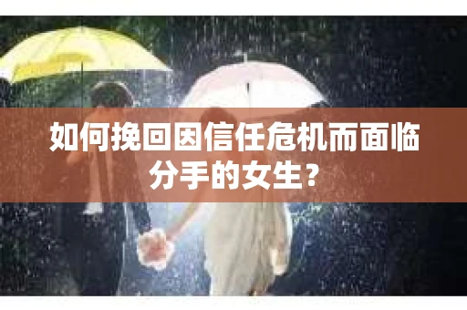 如何挽回因信任危机而面临分手的女生？