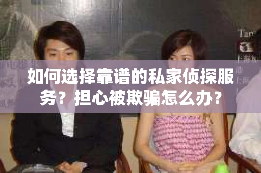 如何选择靠谱的私家侦探服务？担心被欺骗怎么办？