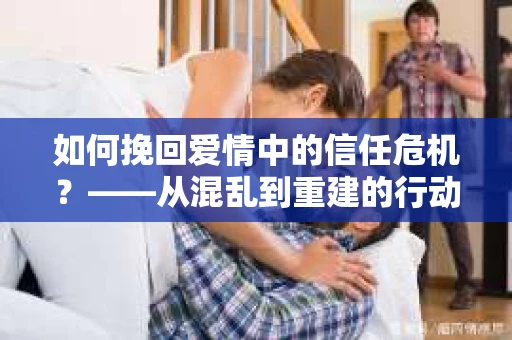 如何挽回爱情中的信任危机？——从混乱到重建的行动指南