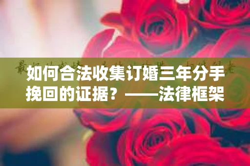 如何合法收集订婚三年分手挽回的证据？——法律框架下的有效证据收集方案