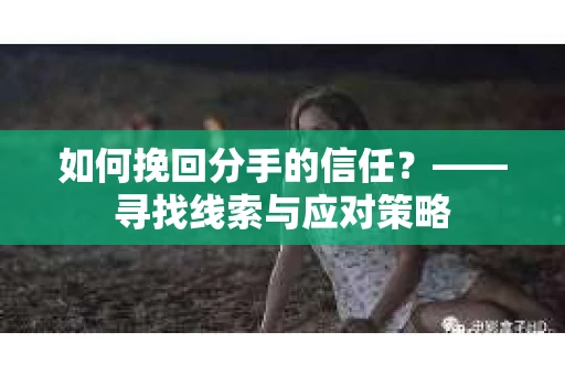 如何挽回分手的信任？——寻找线索与应对策略