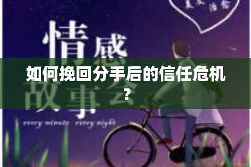如何挽回分手后的信任危机？