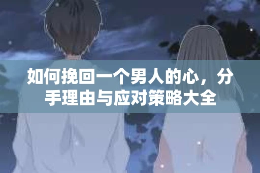 如何挽回一个男人的心，分手理由与应对策略大全