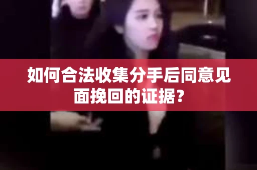 如何合法收集分手后同意见面挽回的证据？