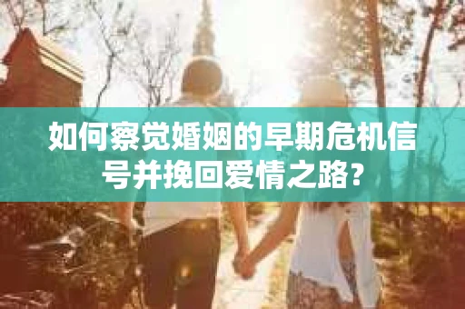 如何察觉婚姻的早期危机信号并挽回爱情之路？