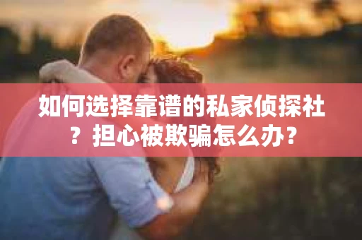 如何选择靠谱的私家侦探社？担心被欺骗怎么办？