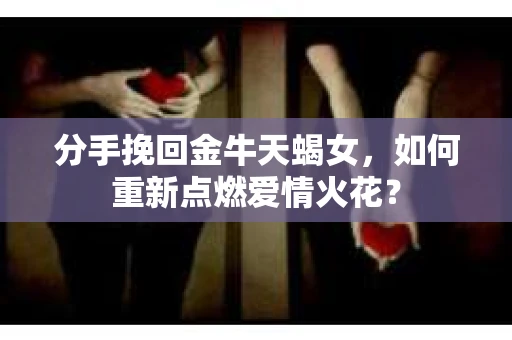 分手挽回金牛天蝎女，如何重新点燃爱情火花？