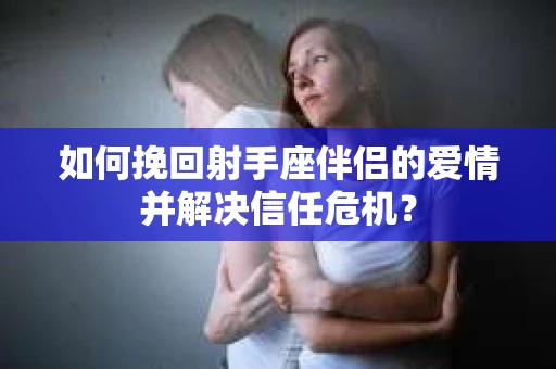如何挽回射手座伴侣的爱情并解决信任危机？