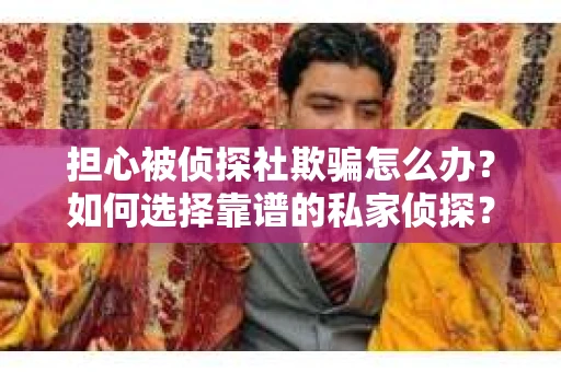 担心被侦探社欺骗怎么办？如何选择靠谱的私家侦探？