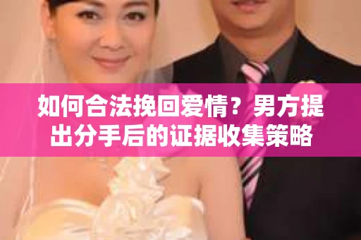 如何合法挽回爱情？男方提出分手后的证据收集策略