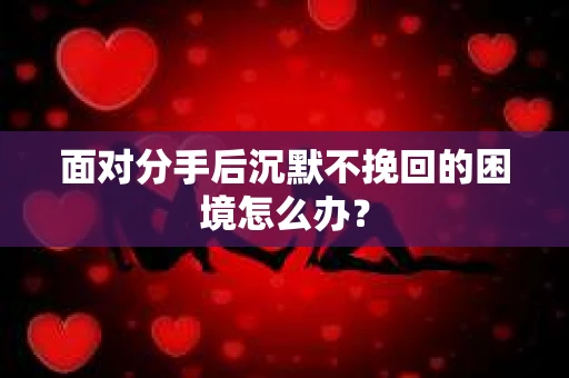 面对分手后沉默不挽回的困境怎么办？