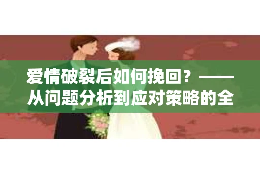 爱情破裂后如何挽回？——从问题分析到应对策略的全面指南