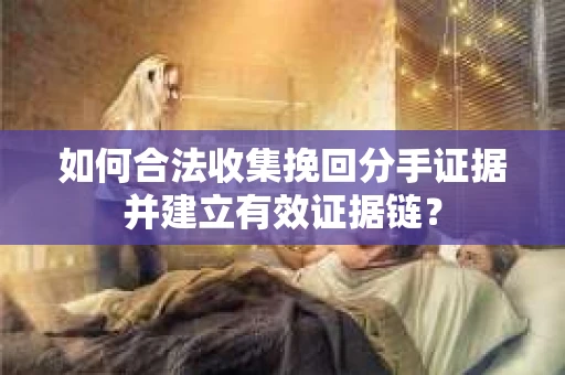 如何合法收集挽回分手证据并建立有效证据链？