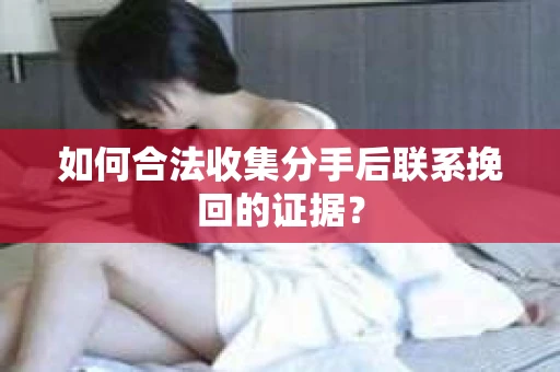 如何合法收集分手后联系挽回的证据？