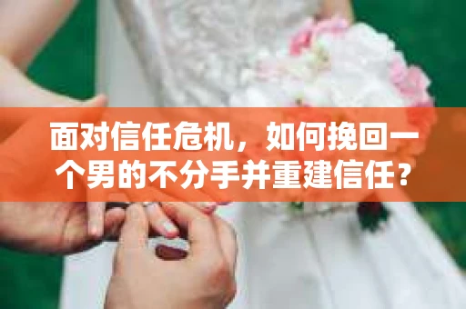 面对信任危机，如何挽回一个男的不分手并重建信任？