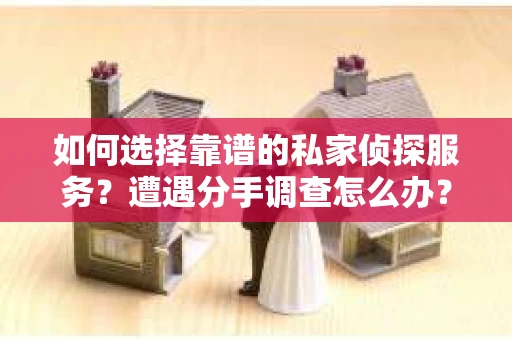 如何选择靠谱的私家侦探服务？遭遇分手调查怎么办？