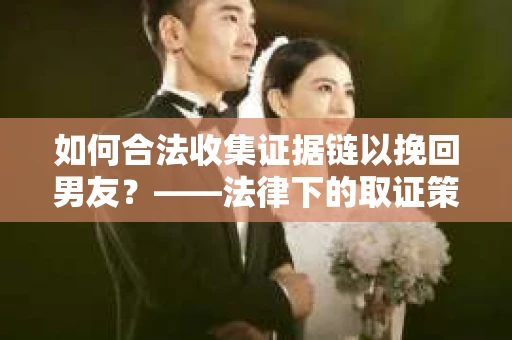 如何合法收集证据链以挽回男友？——法律下的取证策略与实践