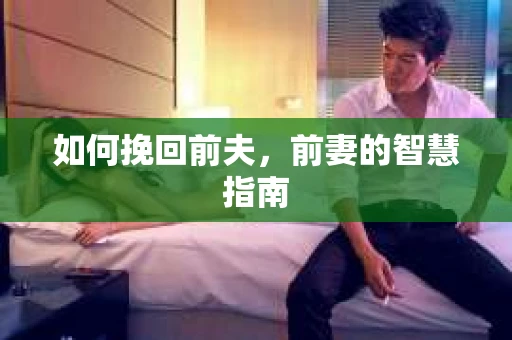如何挽回前夫，前妻的智慧指南