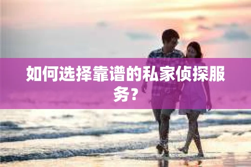 如何选择靠谱的私家侦探服务？