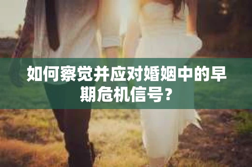 如何察觉并应对婚姻中的早期危机信号？