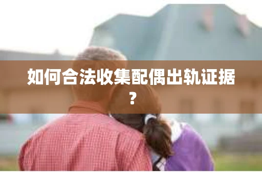 如何合法收集配偶出轨证据？