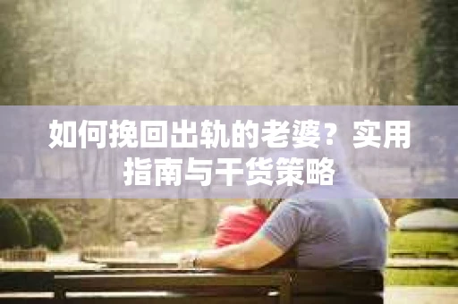 如何挽回出轨的老婆？实用指南与干货策略