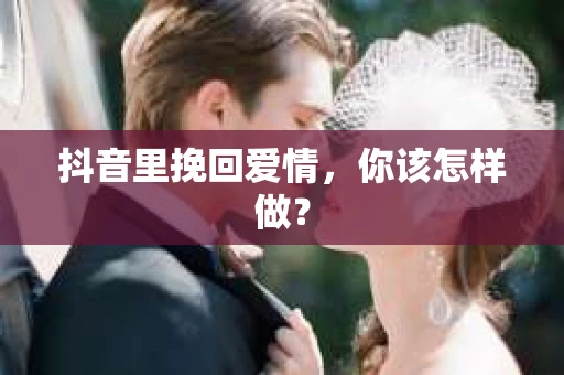 抖音里挽回爱情，你该怎样做？
