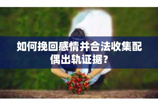 如何挽回感情并合法收集配偶出轨证据？