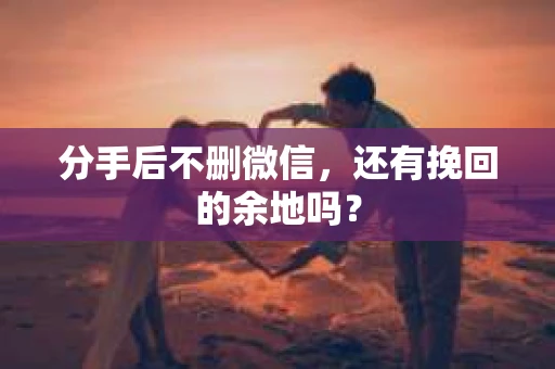 分手后不删微信，还有挽回的余地吗？