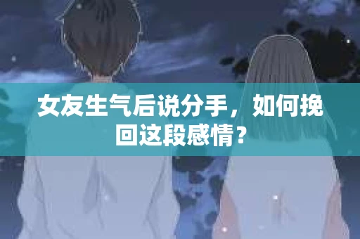 女友生气后说分手，如何挽回这段感情？